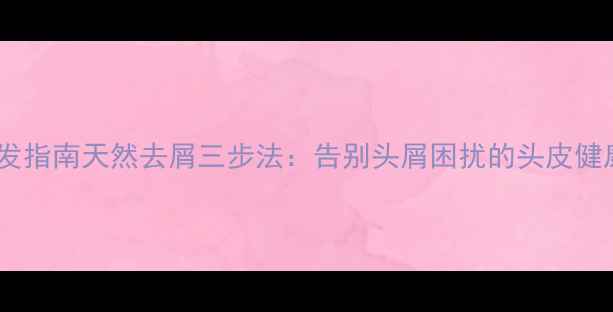 图片 科学护发指南天然去屑三步法：告别头屑困扰的头皮健康秘籍1