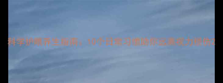 图片 科学护眼养生指南：10个日常习惯助你远离视力损伤2