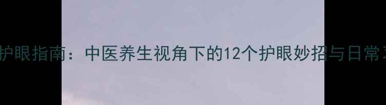 图片 科学护眼指南：中医养生视角下的12个护眼妙招与日常习惯1