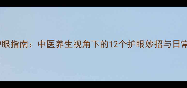 科学护眼指南中医养生视角下的12个护眼妙招与日常习惯