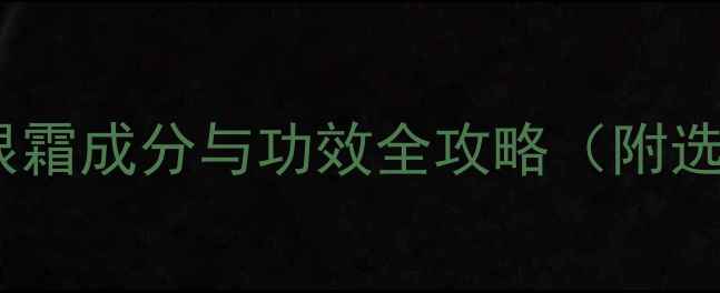 科学护眼指南护眼霜成分与功效全攻略附选品清单搭配方案