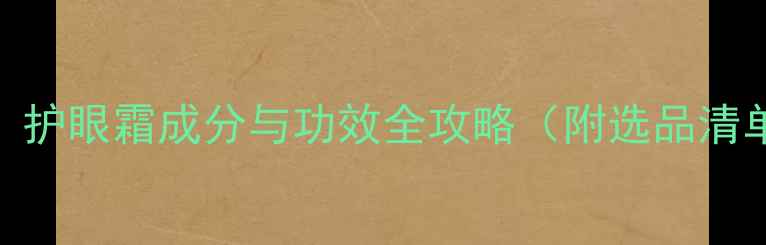 图片 科学护眼指南：护眼霜成分与功效全攻略（附选品清单+搭配方案）1