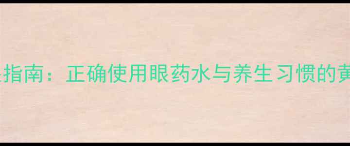 科学护眼指南正确使用眼药水与养生习惯的黄金法则