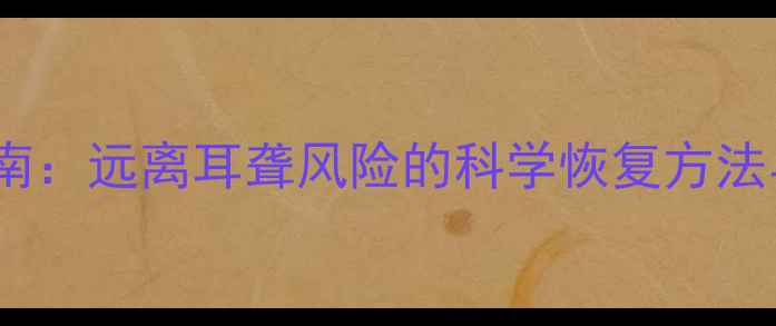 图片 科学护耳指南：远离耳聋风险的科学恢复方法与养生秘籍1