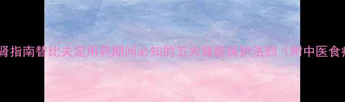 图片 科学护肾指南替比夫定用药期间必知的五大肾脏保护法则（附中医食疗方）1