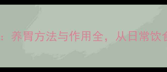 科学护胃指南养胃方法与作用全从日常饮食到习惯养成