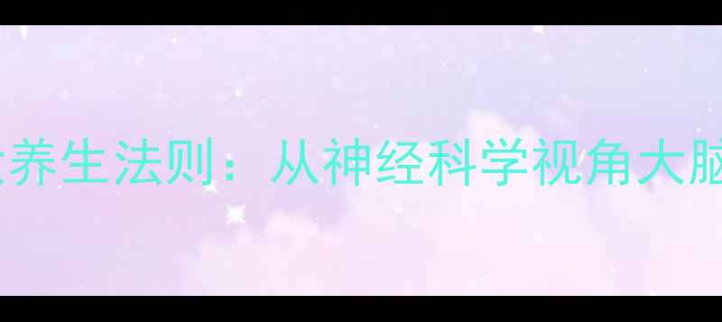 科学护脑的5大养生法则从神经科学视角大脑皮层健康密码