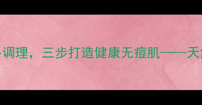 图片 科学指南从内到外调理，三步打造健康无痘肌——天然养生祛痘全攻略