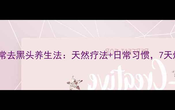 科学指南日常去黑头养生法天然疗法日常习惯7天焕亮无瑕肌