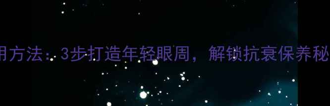 科学指南眼霜的正确使用方法3步打造年轻眼周解锁抗衰保养秘籍附真人实测对比
