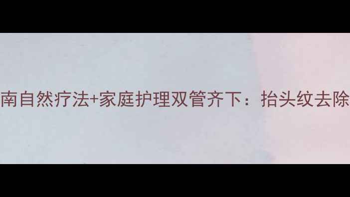科学指南自然疗法家庭护理双管齐下抬头纹去除全攻略