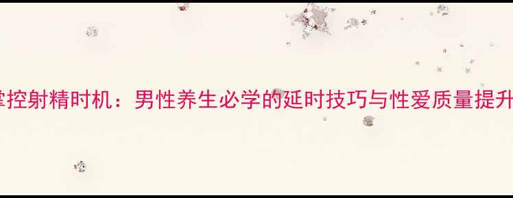 图片 科学掌控射精时机：男性养生必学的延时技巧与性爱质量提升指南1