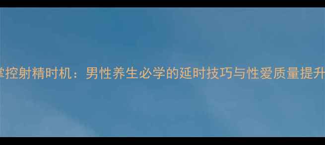 科学掌控射精时机男性养生必学的延时技巧与性爱质量提升指南