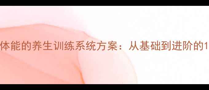 科学提升体能的养生训练系统方案从基础到进阶的12周计划