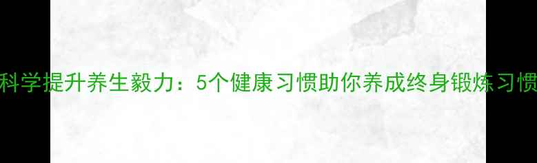 科学提升养生毅力5个健康习惯助你养成终身锻炼习惯