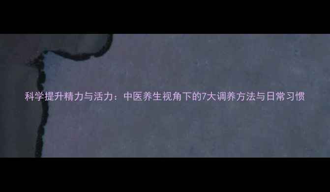 图片 科学提升精力与活力：中医养生视角下的7大调养方法与日常习惯