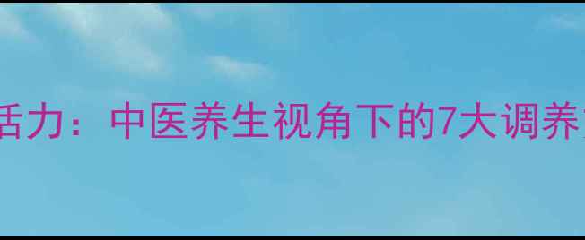 科学提升精力与活力中医养生视角下的7大调养方法与日常习惯