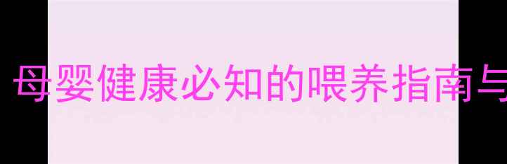 科学断奶全攻略母婴健康必知的喂养指南与哺乳期注意事项