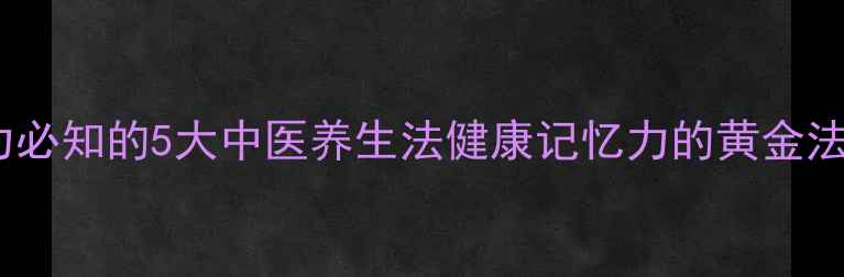 图片 科学有效提升记忆力必知的5大中医养生法健康记忆力的黄金法则与日常保健指南2