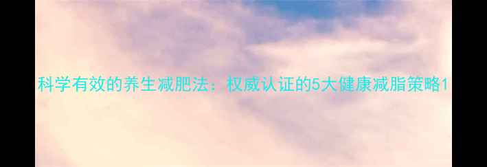 科学有效的养生减肥法权威认证的5大健康减脂策略