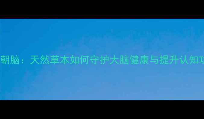 图片 科学朝脑：天然草本如何守护大脑健康与提升认知功能1