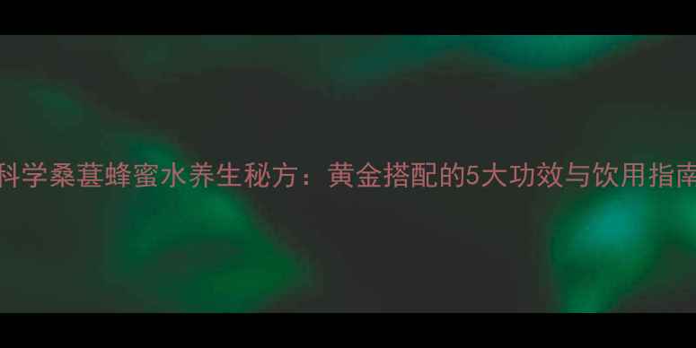 图片 科学桑葚蜂蜜水养生秘方：黄金搭配的5大功效与饮用指南