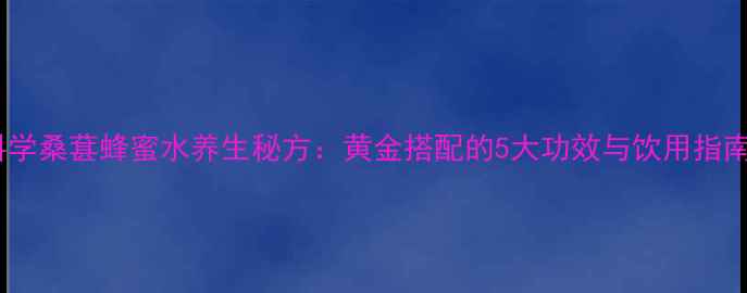 图片 科学桑葚蜂蜜水养生秘方：黄金搭配的5大功效与饮用指南2