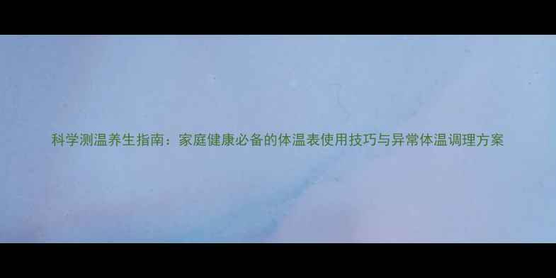 图片 科学测温养生指南：家庭健康必备的体温表使用技巧与异常体温调理方案