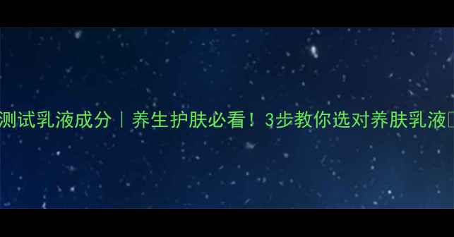 科学测试乳液成分养生护肤必看3步教你选对养肤乳液