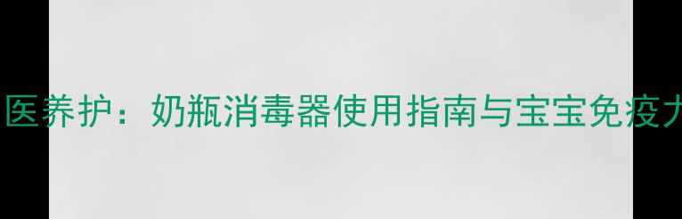 科学消毒中医养护奶瓶消毒器使用指南与宝宝免疫力提升全攻略