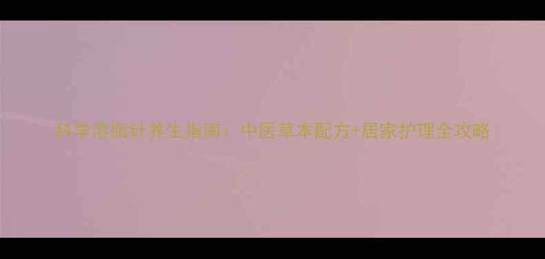 图片 科学溶脂针养生指南：中医草本配方+居家护理全攻略