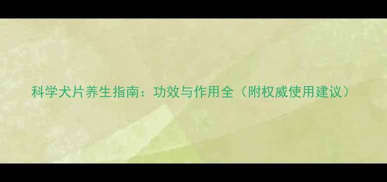 科学犬片养生指南功效与作用全附权威使用建议