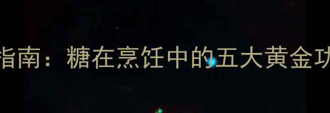 科学用糖养生指南糖在烹饪中的五大黄金功效与控糖秘籍