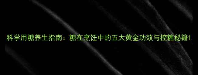 图片 科学用糖养生指南：糖在烹饪中的五大黄金功效与控糖秘籍1