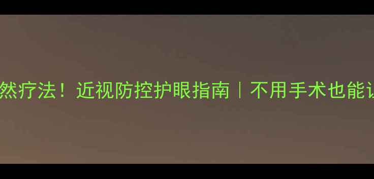 图片 科学矫正+自然疗法！近视防控护眼指南｜不用手术也能让眼睛更健康