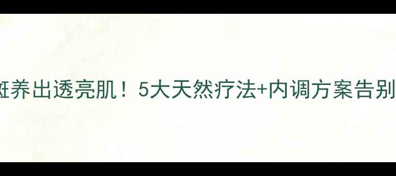 图片 科学祛斑养出透亮肌！5大天然疗法+内调方案告别真皮斑1