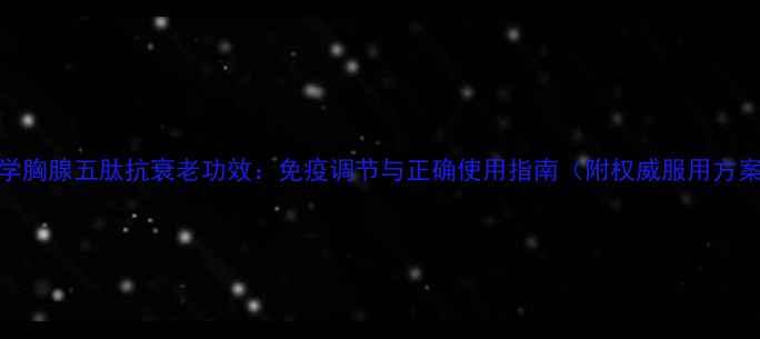 科学胸腺五肽抗衰老功效免疫调节与正确使用指南附权威服用方案