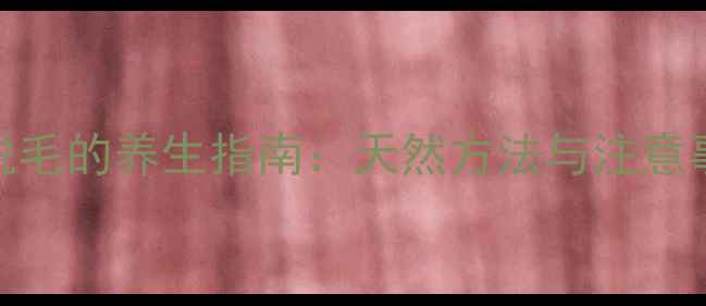 科学脱毛的养生指南天然方法与注意事项全