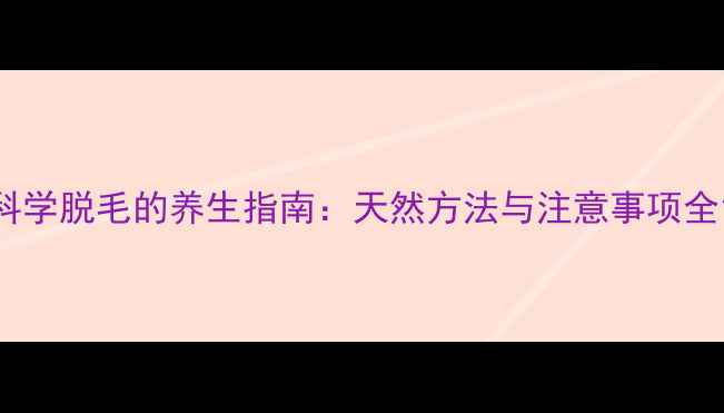 图片 科学脱毛的养生指南：天然方法与注意事项全1