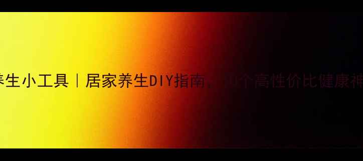 科学自制养生小工具居家养生DIY指南10个高性价比健康神器轻松get