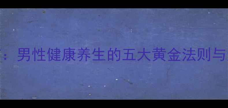 科学自慰男性健康养生的五大黄金法则与注意事项