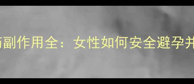 科学解读避孕药副作用全女性如何安全避孕并规避健康风险