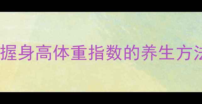 图片 科学计算BMI值：掌握身高体重指数的养生方法与体重管理全攻略