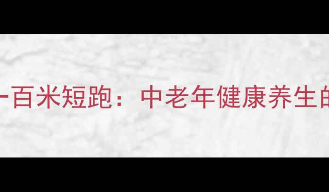 科学训练一百米短跑中老年健康养生的黄金法则