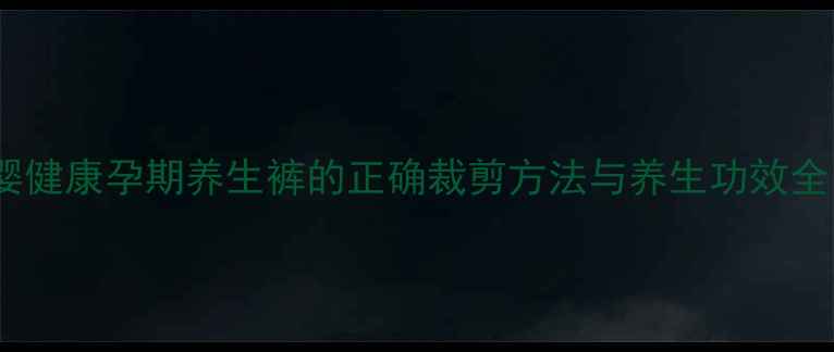 科学设计守护母婴健康孕期养生裤的正确裁剪方法与养生功效全附详细教程