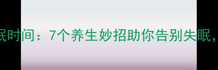 图片 科学调整睡眠时间：7个养生妙招助你告别失眠，提升免疫力