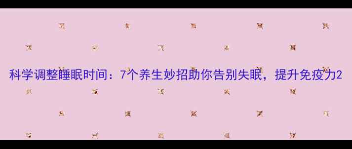 科学调整睡眠时间7个养生妙招助你告别失眠提升免疫力