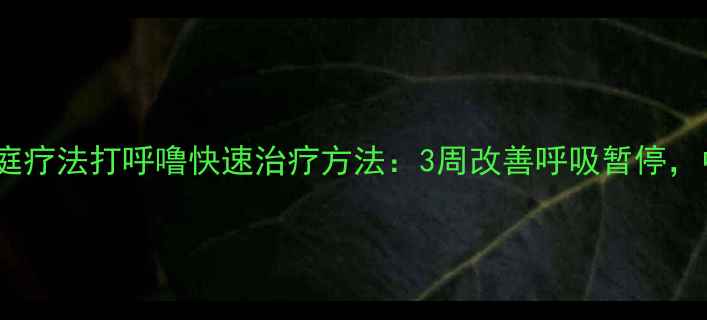 科学调理家庭疗法打呼噜快速治疗方法3周改善呼吸暂停中医养生指南