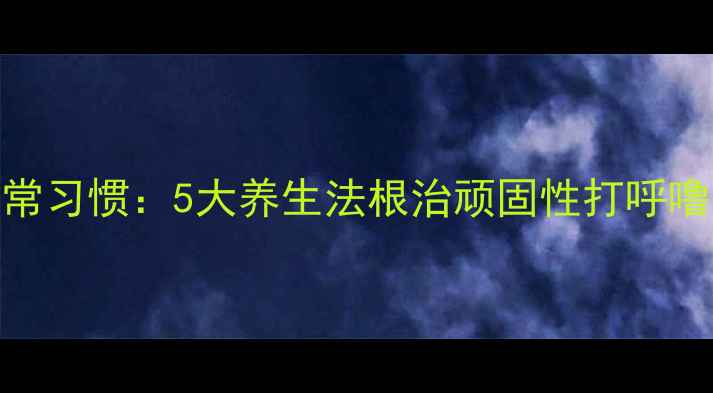 图片 科学调理+日常习惯：5大养生法根治顽固性打呼噜的权威指南2