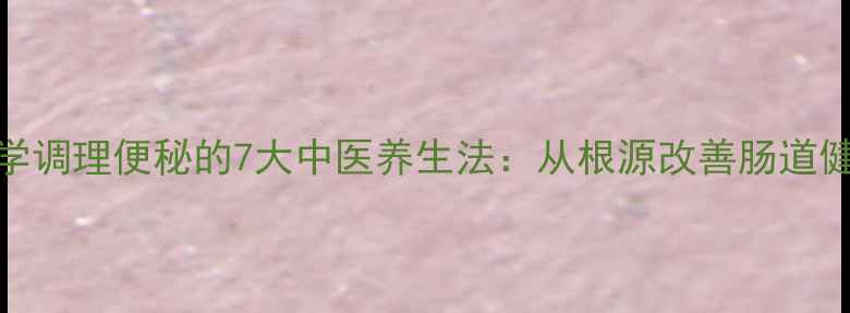 图片 科学调理便秘的7大中医养生法：从根源改善肠道健康